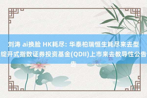 刘涛 ai换脸 HK耗尽: 华泰柏瑞恒生耗尽来去型绽开式指数证券投资基金(QDII)上市来去教导性公告