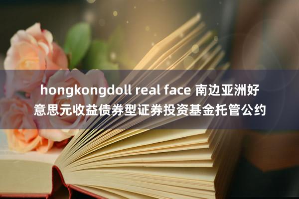 hongkongdoll real face 南边亚洲好意思元收益债券型证券投资基金托管公约