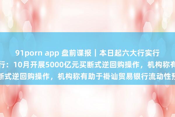 91porn app 盘前谍报｜本日起六大行实行存量房贷利率新机制；央行：10月开展5000亿元买断式逆回购操作，机构称有助于褂讪贸易银行流动性预期