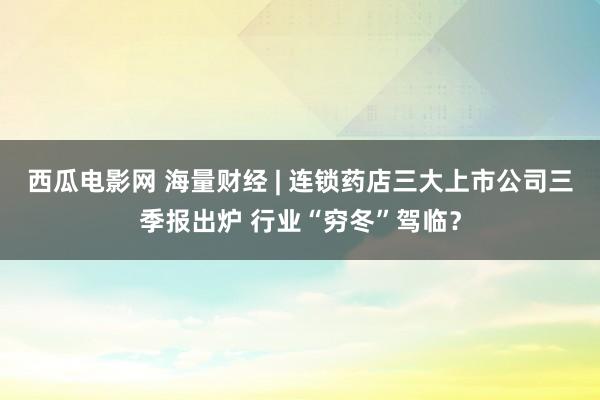 西瓜电影网 海量财经 | 连锁药店三大上市公司三季报出炉 行业“穷冬”驾临？