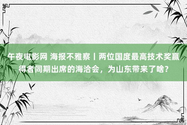 午夜电影网 海报不雅察丨两位国度最高技术奖赢得者同期出席的海洽会，为山东带来了啥？