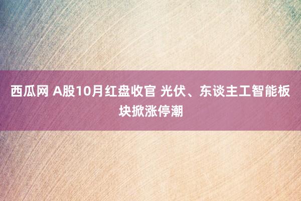 西瓜网 A股10月红盘收官 光伏、东谈主工智能板块掀涨停潮