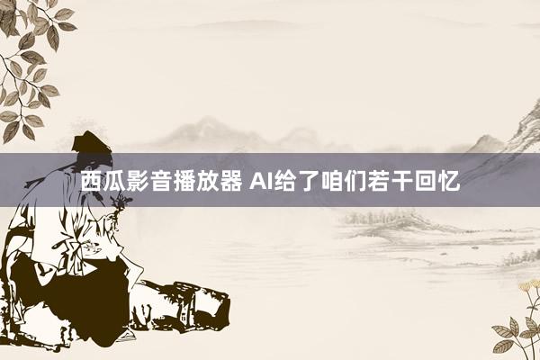 西瓜影音播放器 AI给了咱们若干回忆