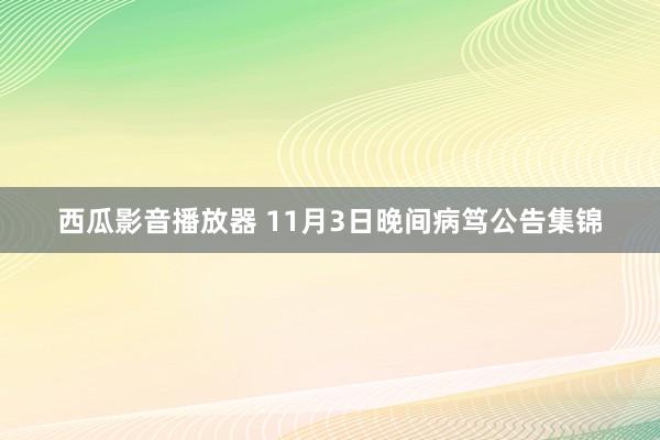 西瓜影音播放器 11月3日晚间病笃公告集锦