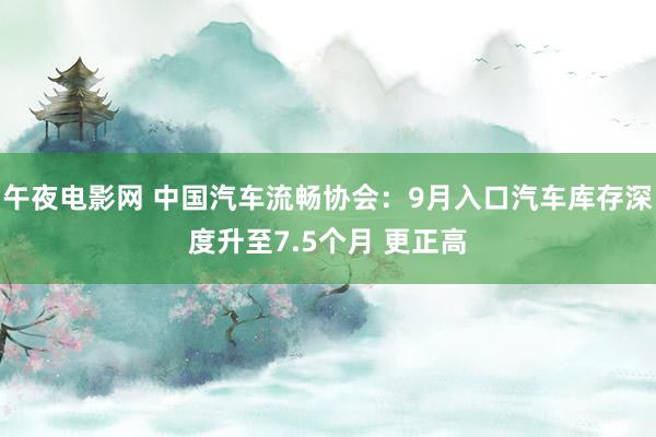 午夜电影网 中国汽车流畅协会：9月入口汽车库存深度升至7.5个月 更正高