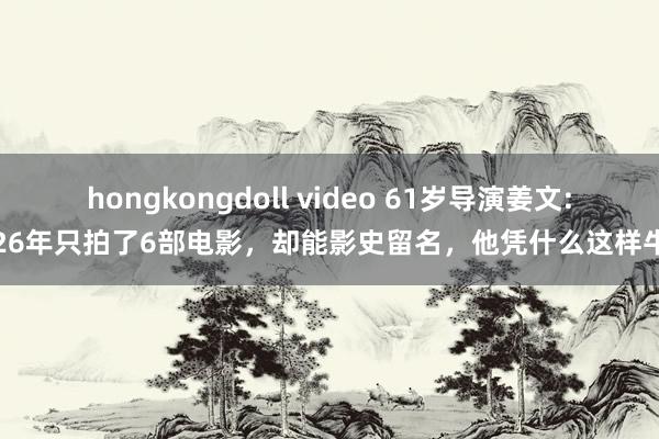 hongkongdoll video 61岁导演姜文:26年只拍了6部电影，却能影史留名，他凭什么这样牛