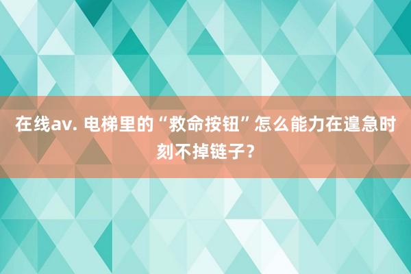 在线av. 电梯里的“救命按钮”怎么能力在遑急时刻不掉链子？