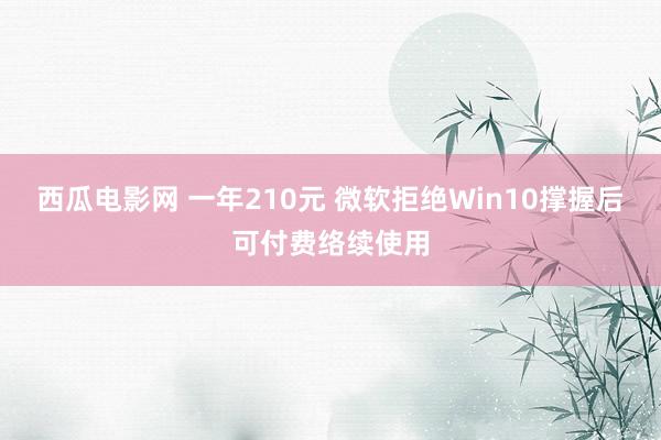 西瓜电影网 一年210元 微软拒绝Win10撑握后可付费络续使用