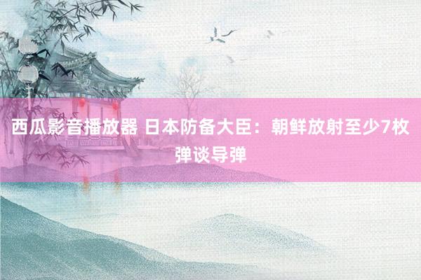 西瓜影音播放器 日本防备大臣：朝鲜放射至少7枚弹谈导弹