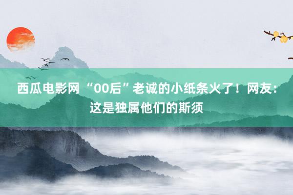 西瓜电影网 “00后”老诚的小纸条火了！网友：这是独属他们的斯须