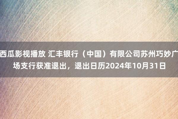 西瓜影视播放 汇丰银行（中国）有限公司苏州巧妙广场支行获准退出，退出日历2024年10月31日