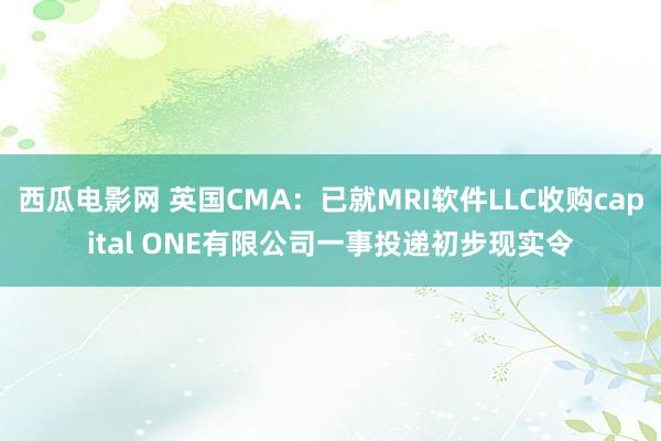 西瓜电影网 英国CMA：已就MRI软件LLC收购capital ONE有限公司一事投递初步现实令