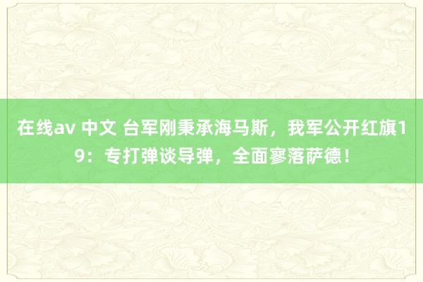 在线av 中文 台军刚秉承海马斯，我军公开红旗19：专打弹谈导弹，全面寥落萨德！