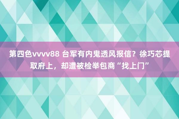 第四色vvvv88 台军有内鬼透风报信？徐巧芯提取府上，却遭被检举包商“找上门”