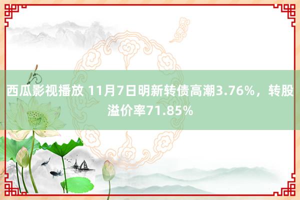 西瓜影视播放 11月7日明新转债高潮3.76%，转股溢价率71.85%