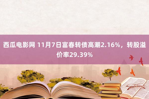 西瓜电影网 11月7日富春转债高潮2.16%，转股溢价率29.39%