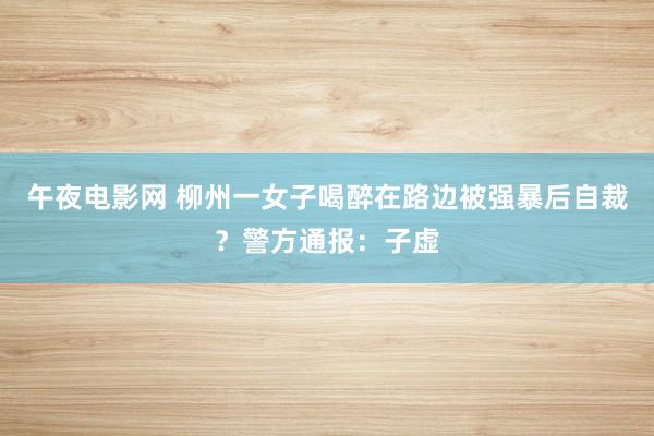 午夜电影网 柳州一女子喝醉在路边被强暴后自裁？警方通报：子虚