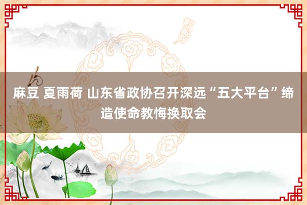 麻豆 夏雨荷 山东省政协召开深远“五大平台”缔造使命教悔换取会