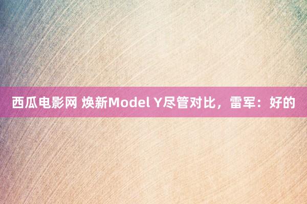 西瓜电影网 焕新Model Y尽管对比，雷军：好的