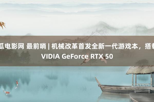 西瓜电影网 最前哨 | 机械改革首发全新一代游戏本，搭载NVIDIA GeForce RTX 50