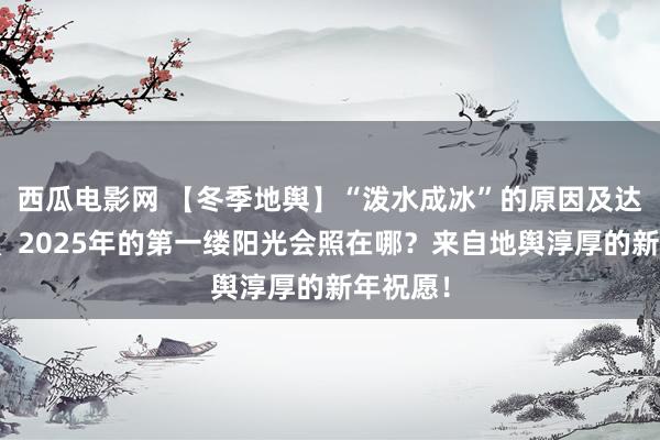 西瓜电影网 【冬季地舆】“泼水成冰”的原因及达成圭表、2025年的第一缕阳光会照在哪？来自地舆淳厚的新年祝愿！