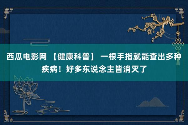 西瓜电影网 【健康科普】 一根手指就能查出多种疾病！好多东说念主皆消灭了