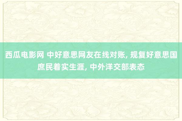 西瓜电影网 中好意思网友在线对账， 规复好意思国庶民着实生涯， 中外洋交部表态