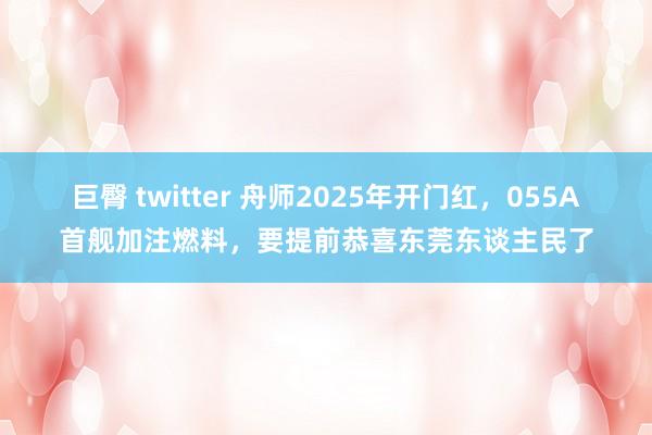 巨臀 twitter 舟师2025年开门红，055A首舰加注燃料，要提前恭喜东莞东谈主民了